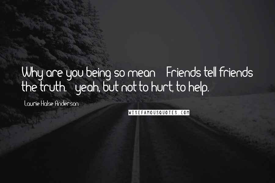 Laurie Halse Anderson Quotes: Why are you being so mean?" "Friends tell friends the truth." "yeah, but not to hurt, to help.