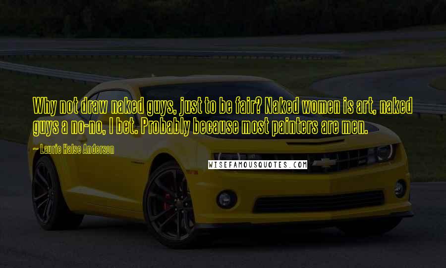 Laurie Halse Anderson Quotes: Why not draw naked guys, just to be fair? Naked women is art, naked guys a no-no, I bet. Probably because most painters are men.