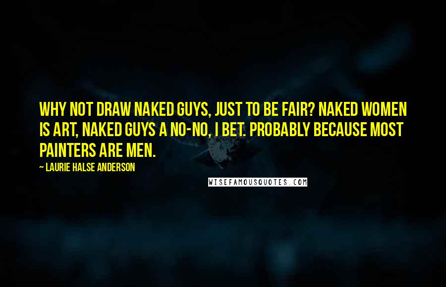 Laurie Halse Anderson Quotes: Why not draw naked guys, just to be fair? Naked women is art, naked guys a no-no, I bet. Probably because most painters are men.