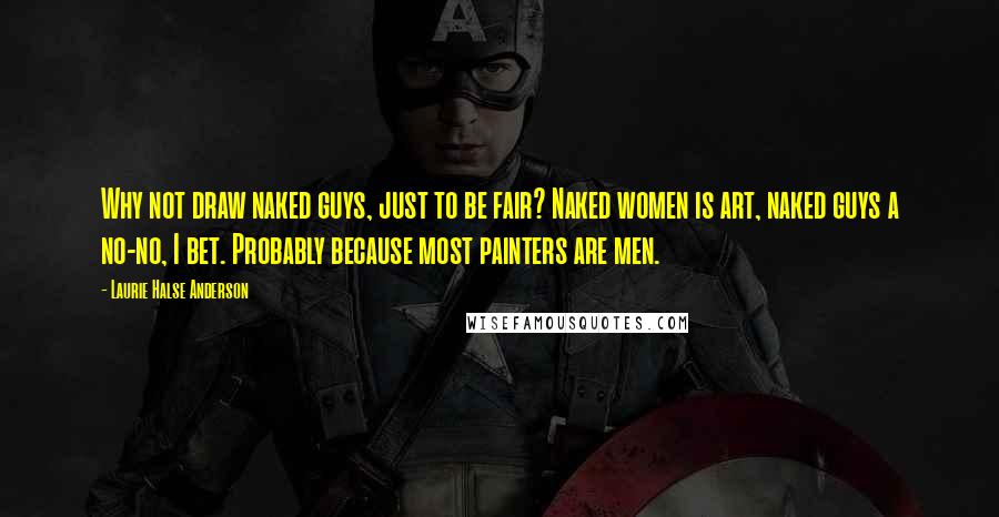 Laurie Halse Anderson Quotes: Why not draw naked guys, just to be fair? Naked women is art, naked guys a no-no, I bet. Probably because most painters are men.