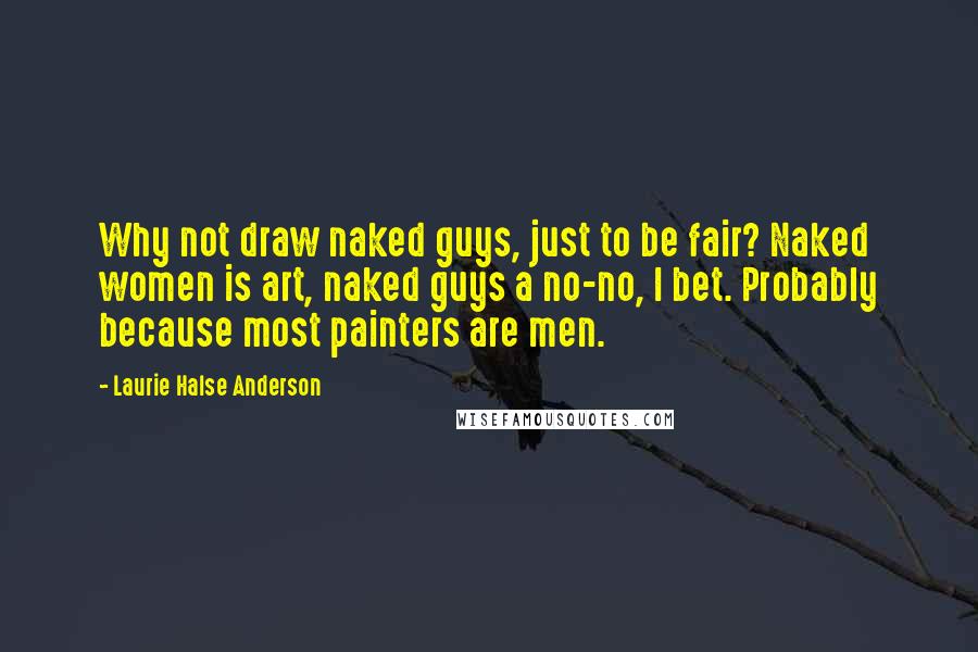 Laurie Halse Anderson Quotes: Why not draw naked guys, just to be fair? Naked women is art, naked guys a no-no, I bet. Probably because most painters are men.