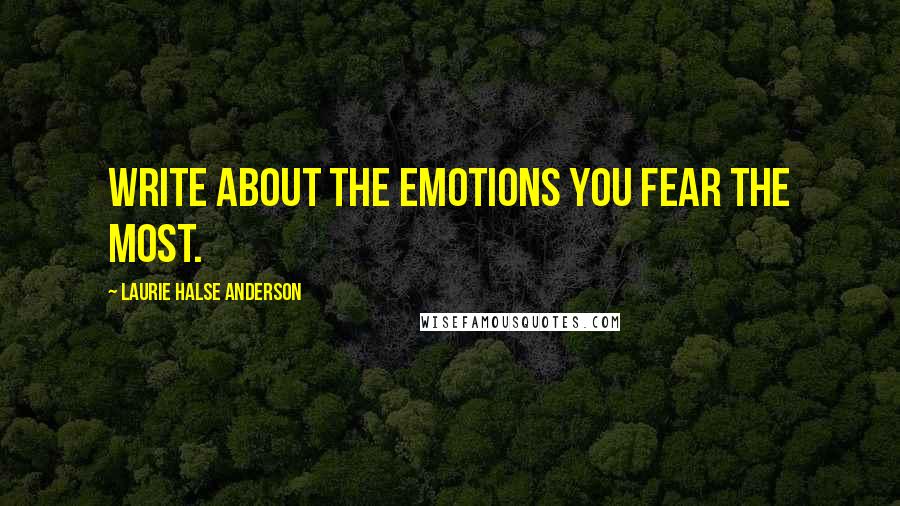 Laurie Halse Anderson Quotes: Write about the emotions you fear the most.