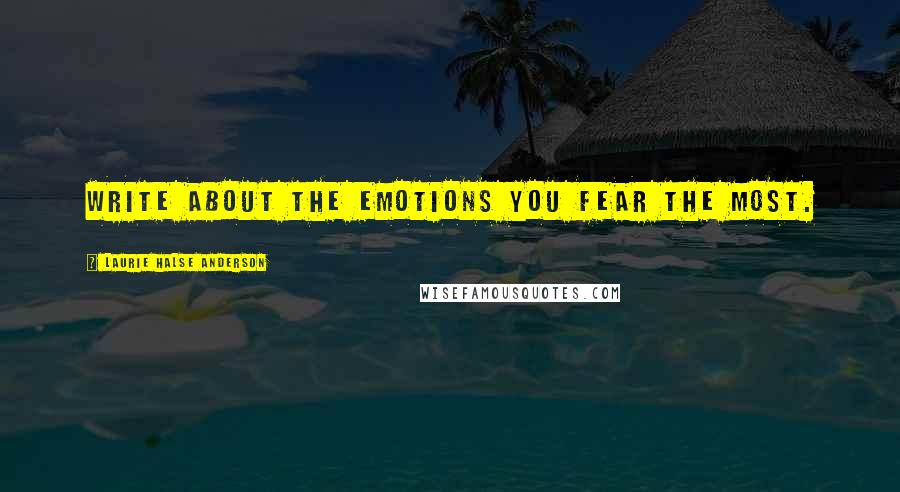 Laurie Halse Anderson Quotes: Write about the emotions you fear the most.