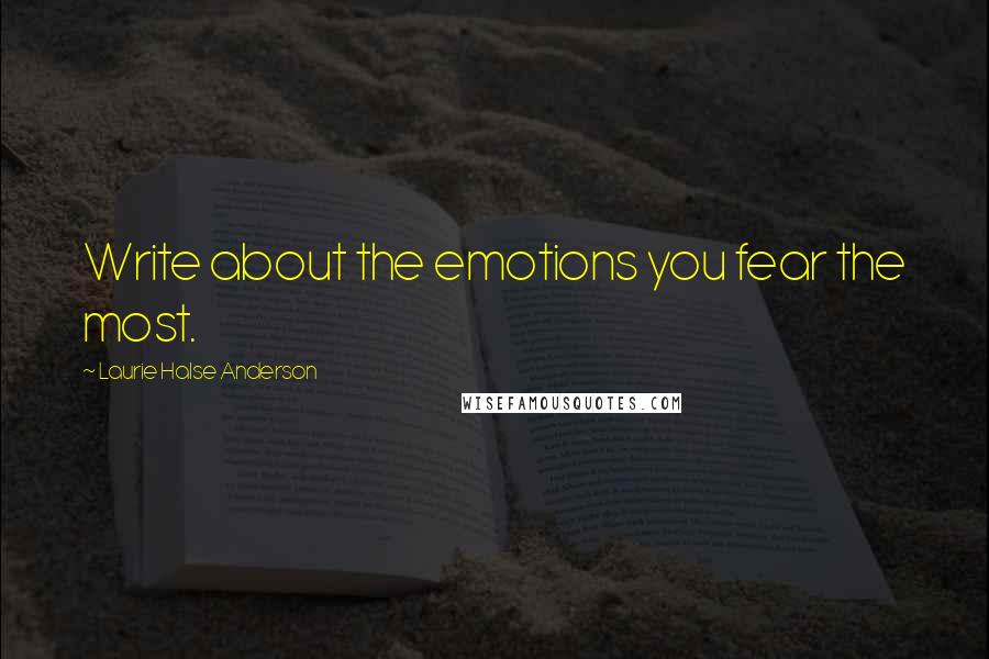 Laurie Halse Anderson Quotes: Write about the emotions you fear the most.