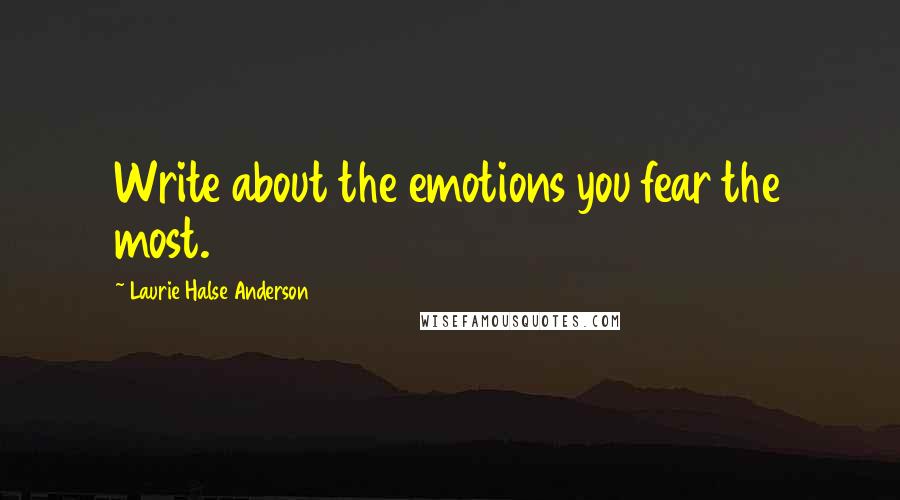 Laurie Halse Anderson Quotes: Write about the emotions you fear the most.
