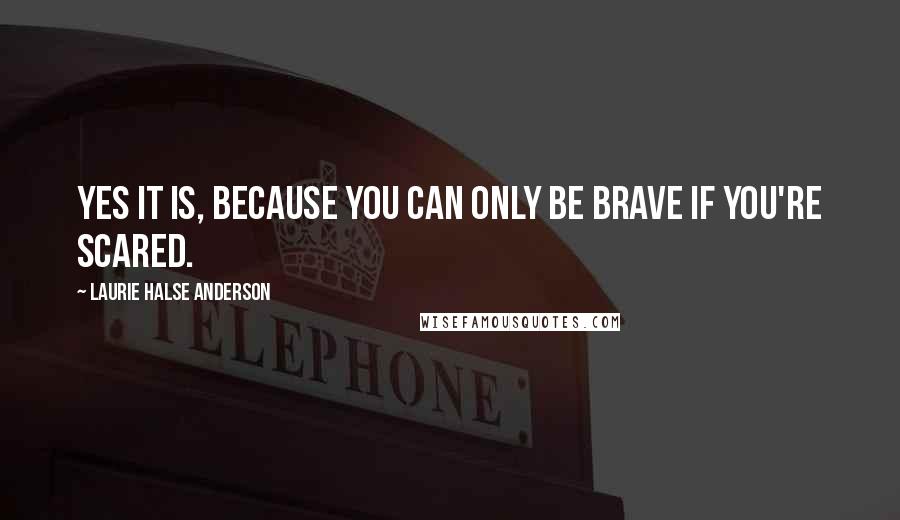 Laurie Halse Anderson Quotes: Yes it is, because you can only be brave if you're scared.