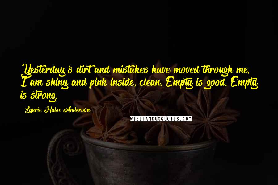 Laurie Halse Anderson Quotes: Yesterday's dirt and mistakes have moved through me. I am shiny and pink inside, clean. Empty is good. Empty is strong.
