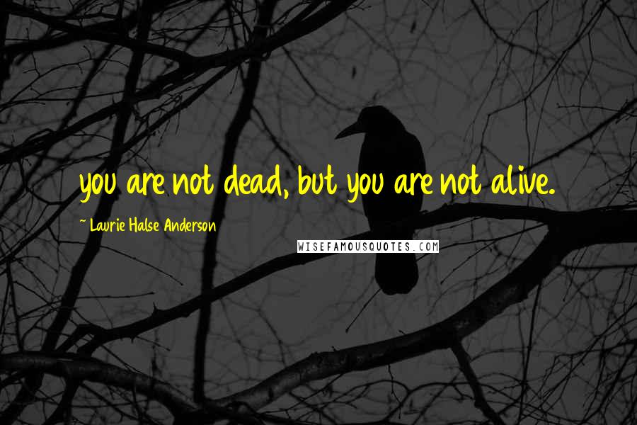 Laurie Halse Anderson Quotes: you are not dead, but you are not alive.