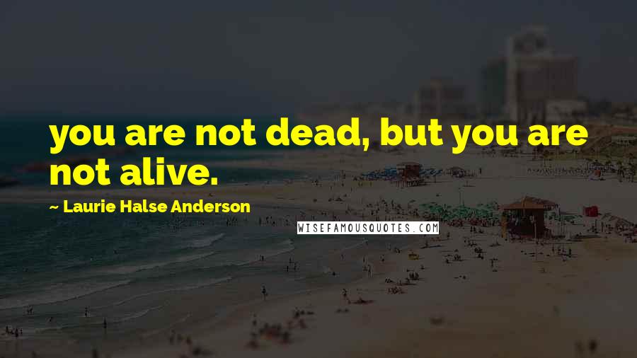 Laurie Halse Anderson Quotes: you are not dead, but you are not alive.