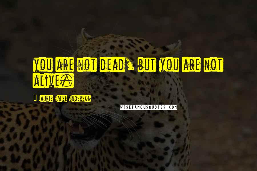 Laurie Halse Anderson Quotes: you are not dead, but you are not alive.