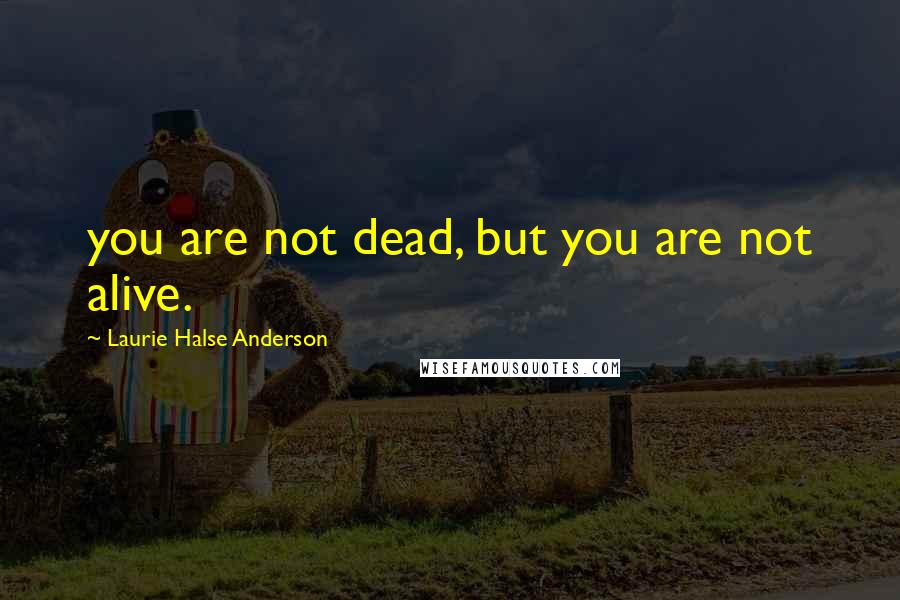 Laurie Halse Anderson Quotes: you are not dead, but you are not alive.