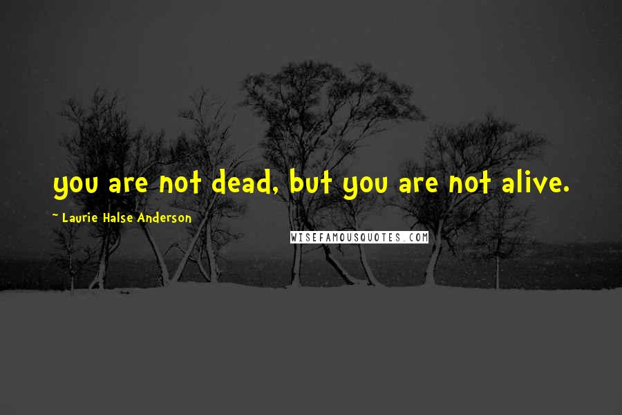 Laurie Halse Anderson Quotes: you are not dead, but you are not alive.