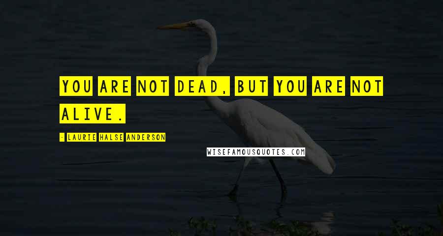 Laurie Halse Anderson Quotes: you are not dead, but you are not alive.