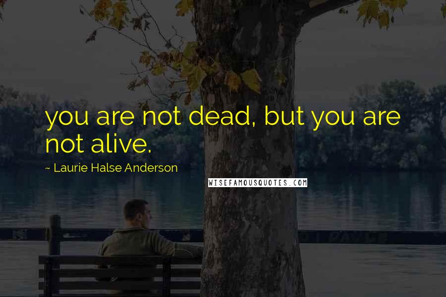 Laurie Halse Anderson Quotes: you are not dead, but you are not alive.