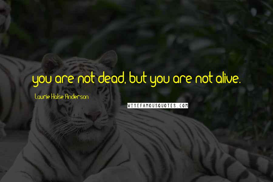 Laurie Halse Anderson Quotes: you are not dead, but you are not alive.