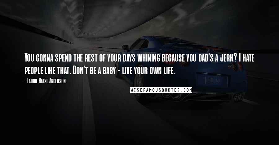 Laurie Halse Anderson Quotes: You gonna spend the rest of your days whining because you dad's a jerk? I hate people like that. Don't be a baby - live your own life.