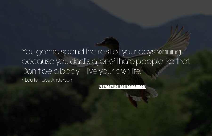 Laurie Halse Anderson Quotes: You gonna spend the rest of your days whining because you dad's a jerk? I hate people like that. Don't be a baby - live your own life.