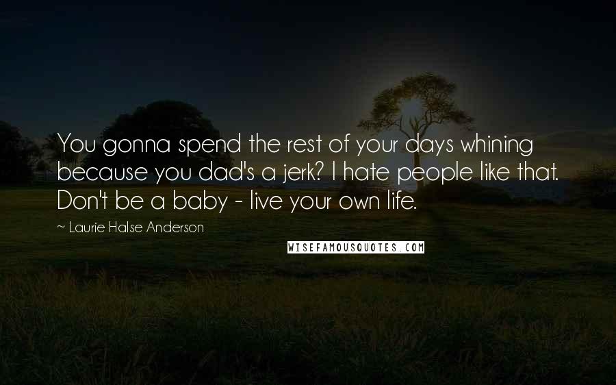 Laurie Halse Anderson Quotes: You gonna spend the rest of your days whining because you dad's a jerk? I hate people like that. Don't be a baby - live your own life.