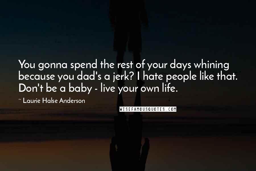 Laurie Halse Anderson Quotes: You gonna spend the rest of your days whining because you dad's a jerk? I hate people like that. Don't be a baby - live your own life.