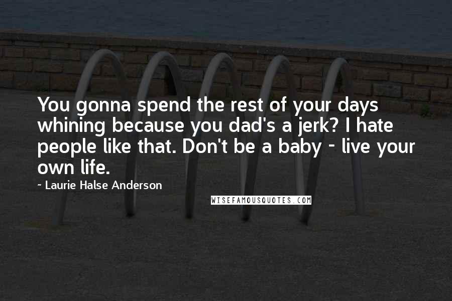 Laurie Halse Anderson Quotes: You gonna spend the rest of your days whining because you dad's a jerk? I hate people like that. Don't be a baby - live your own life.