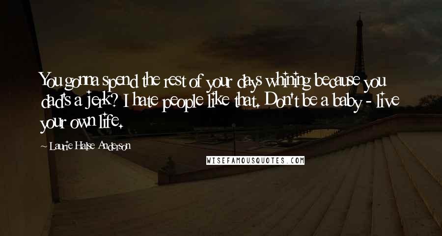 Laurie Halse Anderson Quotes: You gonna spend the rest of your days whining because you dad's a jerk? I hate people like that. Don't be a baby - live your own life.