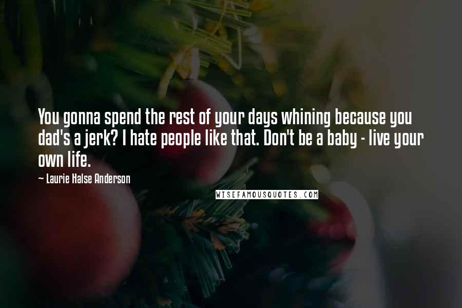 Laurie Halse Anderson Quotes: You gonna spend the rest of your days whining because you dad's a jerk? I hate people like that. Don't be a baby - live your own life.