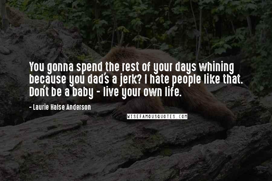 Laurie Halse Anderson Quotes: You gonna spend the rest of your days whining because you dad's a jerk? I hate people like that. Don't be a baby - live your own life.