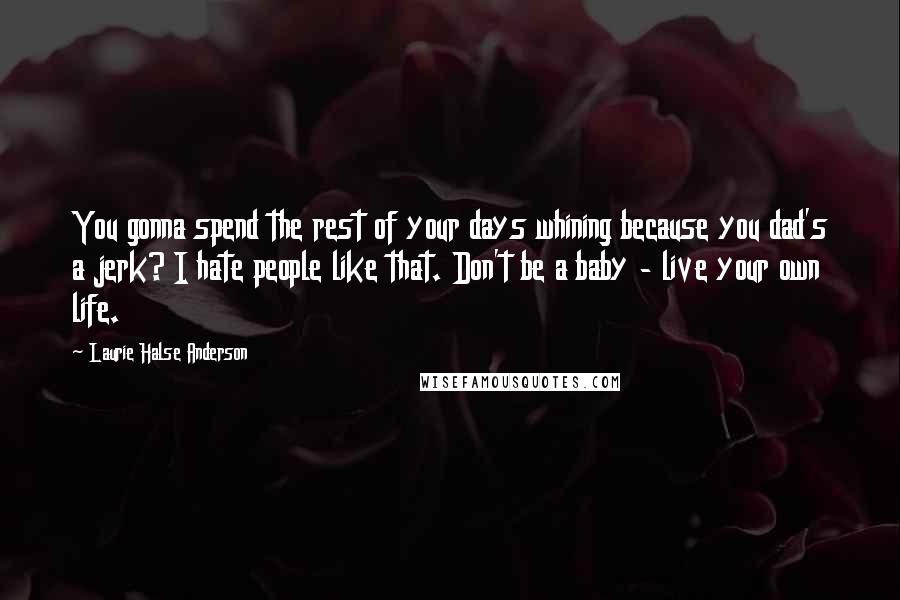 Laurie Halse Anderson Quotes: You gonna spend the rest of your days whining because you dad's a jerk? I hate people like that. Don't be a baby - live your own life.