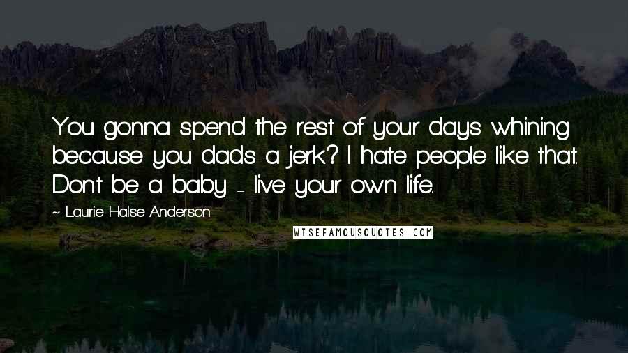 Laurie Halse Anderson Quotes: You gonna spend the rest of your days whining because you dad's a jerk? I hate people like that. Don't be a baby - live your own life.