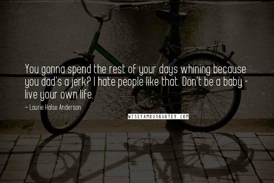 Laurie Halse Anderson Quotes: You gonna spend the rest of your days whining because you dad's a jerk? I hate people like that. Don't be a baby - live your own life.