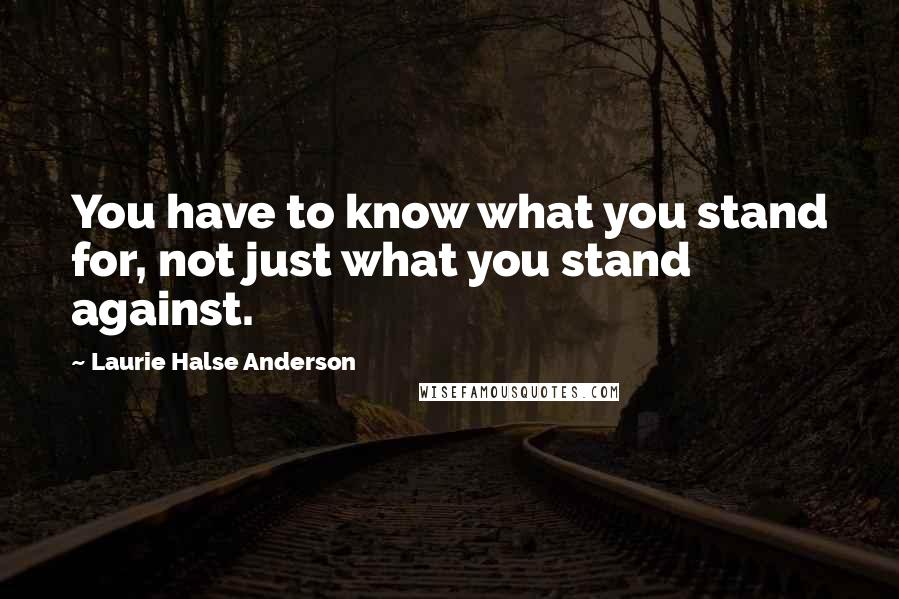 Laurie Halse Anderson Quotes: You have to know what you stand for, not just what you stand against.