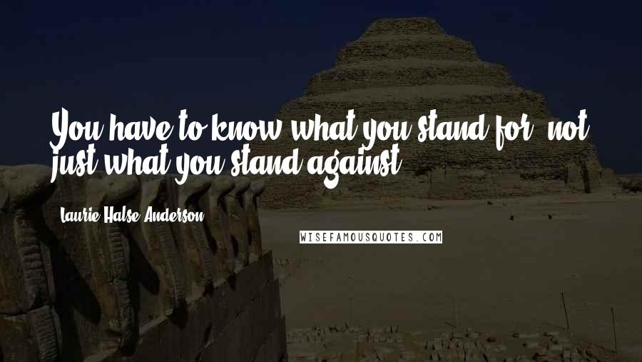Laurie Halse Anderson Quotes: You have to know what you stand for, not just what you stand against.