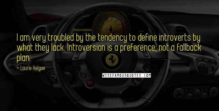 Laurie Helgoe Quotes: I am very troubled by the tendency to define introverts by what they lack. Introversion is a preference, not a fallback plan.