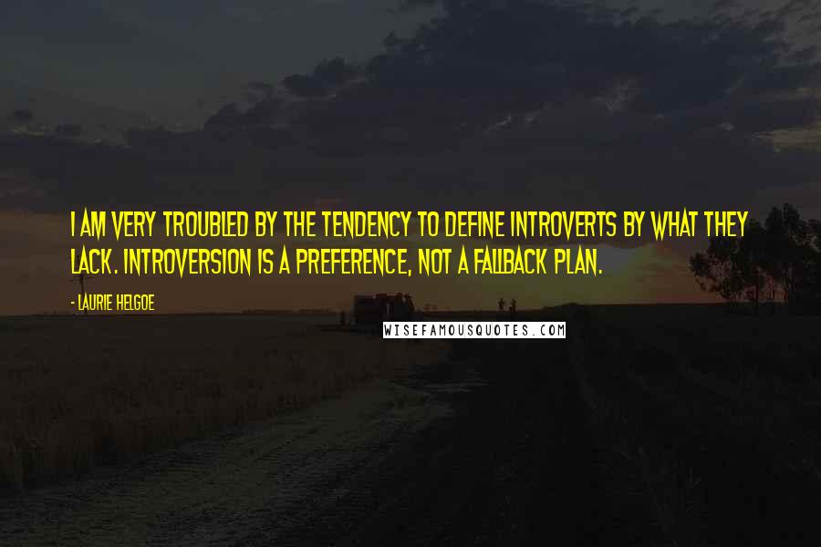 Laurie Helgoe Quotes: I am very troubled by the tendency to define introverts by what they lack. Introversion is a preference, not a fallback plan.