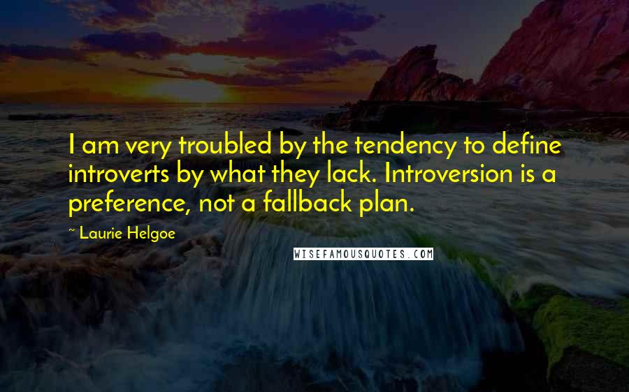 Laurie Helgoe Quotes: I am very troubled by the tendency to define introverts by what they lack. Introversion is a preference, not a fallback plan.