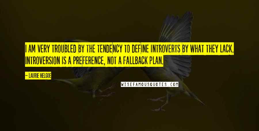 Laurie Helgoe Quotes: I am very troubled by the tendency to define introverts by what they lack. Introversion is a preference, not a fallback plan.