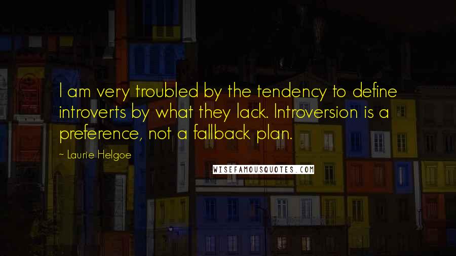 Laurie Helgoe Quotes: I am very troubled by the tendency to define introverts by what they lack. Introversion is a preference, not a fallback plan.