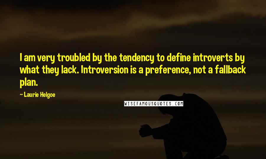 Laurie Helgoe Quotes: I am very troubled by the tendency to define introverts by what they lack. Introversion is a preference, not a fallback plan.