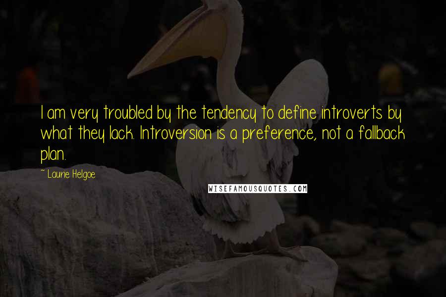 Laurie Helgoe Quotes: I am very troubled by the tendency to define introverts by what they lack. Introversion is a preference, not a fallback plan.