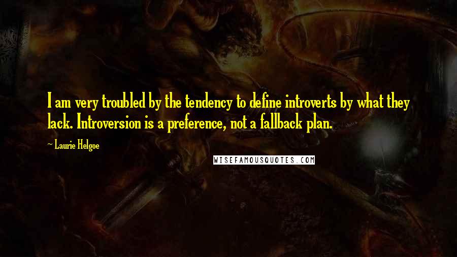 Laurie Helgoe Quotes: I am very troubled by the tendency to define introverts by what they lack. Introversion is a preference, not a fallback plan.