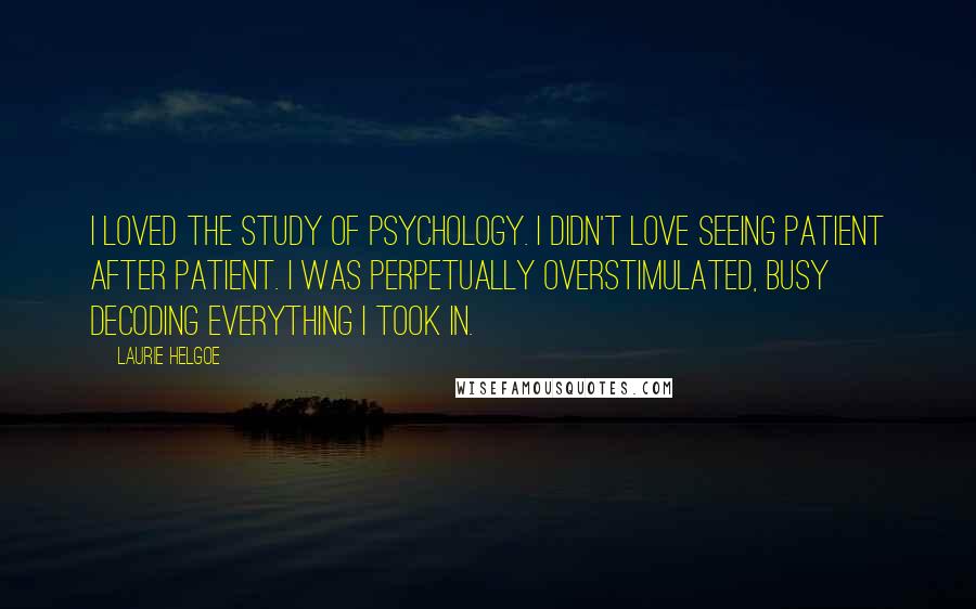 Laurie Helgoe Quotes: I loved the study of psychology. I didn't love seeing patient after patient. I was perpetually overstimulated, busy decoding everything I took in.