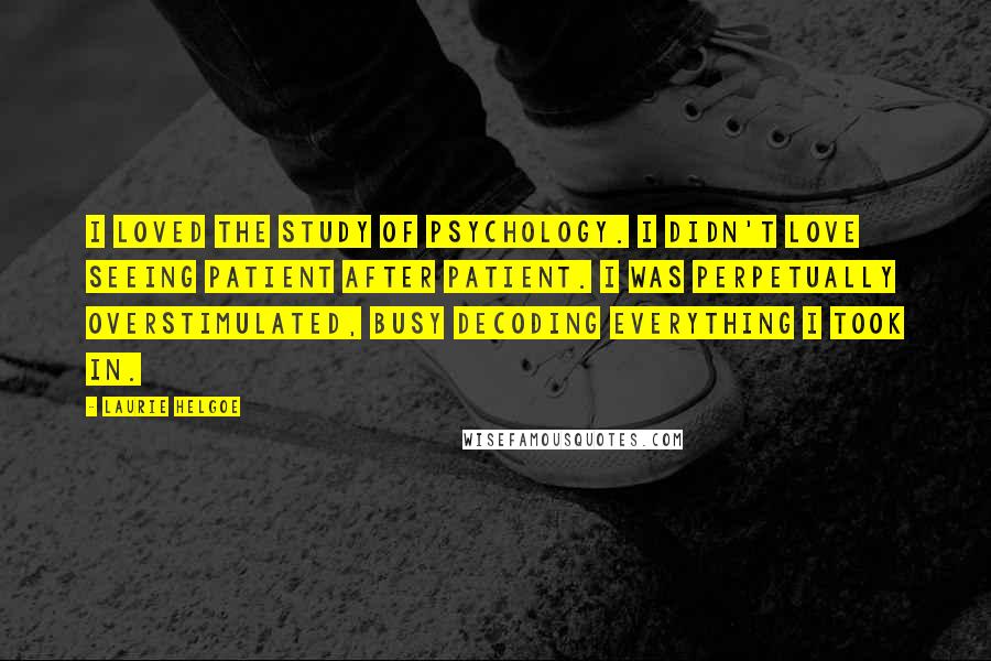 Laurie Helgoe Quotes: I loved the study of psychology. I didn't love seeing patient after patient. I was perpetually overstimulated, busy decoding everything I took in.