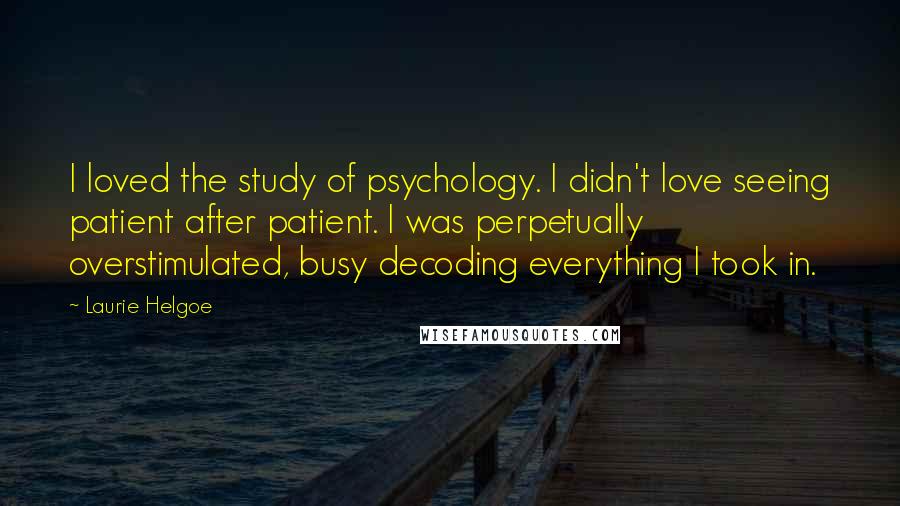 Laurie Helgoe Quotes: I loved the study of psychology. I didn't love seeing patient after patient. I was perpetually overstimulated, busy decoding everything I took in.