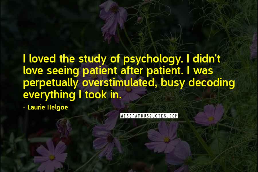 Laurie Helgoe Quotes: I loved the study of psychology. I didn't love seeing patient after patient. I was perpetually overstimulated, busy decoding everything I took in.