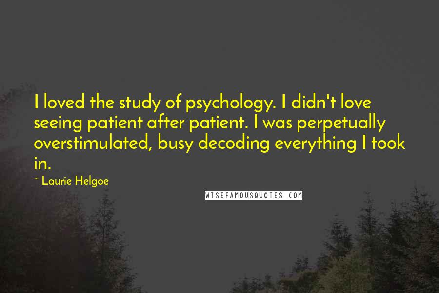 Laurie Helgoe Quotes: I loved the study of psychology. I didn't love seeing patient after patient. I was perpetually overstimulated, busy decoding everything I took in.