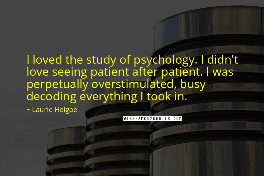 Laurie Helgoe Quotes: I loved the study of psychology. I didn't love seeing patient after patient. I was perpetually overstimulated, busy decoding everything I took in.