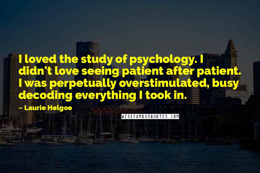 Laurie Helgoe Quotes: I loved the study of psychology. I didn't love seeing patient after patient. I was perpetually overstimulated, busy decoding everything I took in.