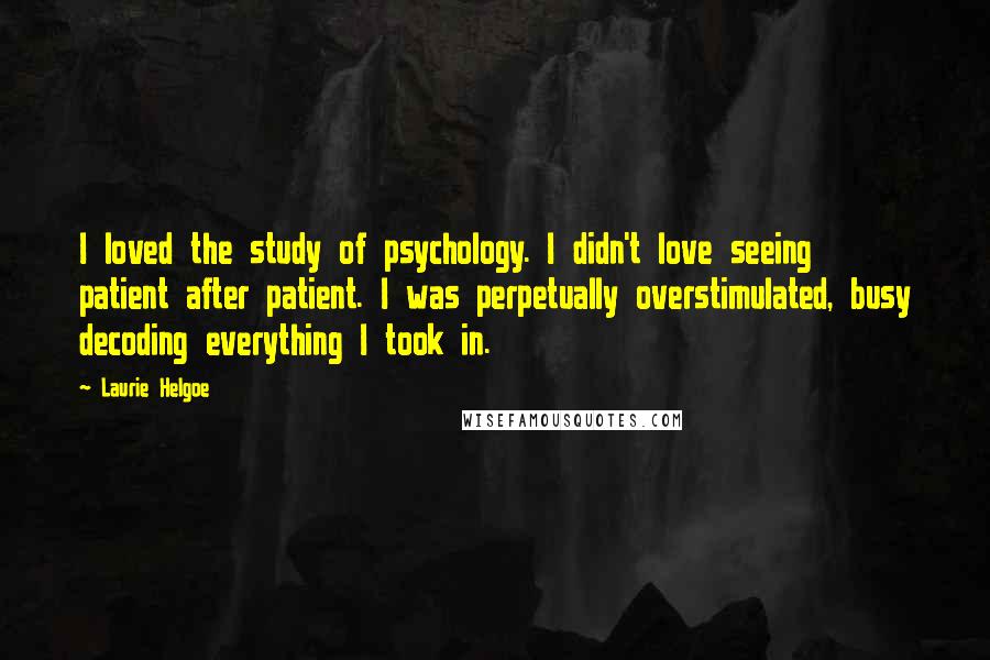 Laurie Helgoe Quotes: I loved the study of psychology. I didn't love seeing patient after patient. I was perpetually overstimulated, busy decoding everything I took in.