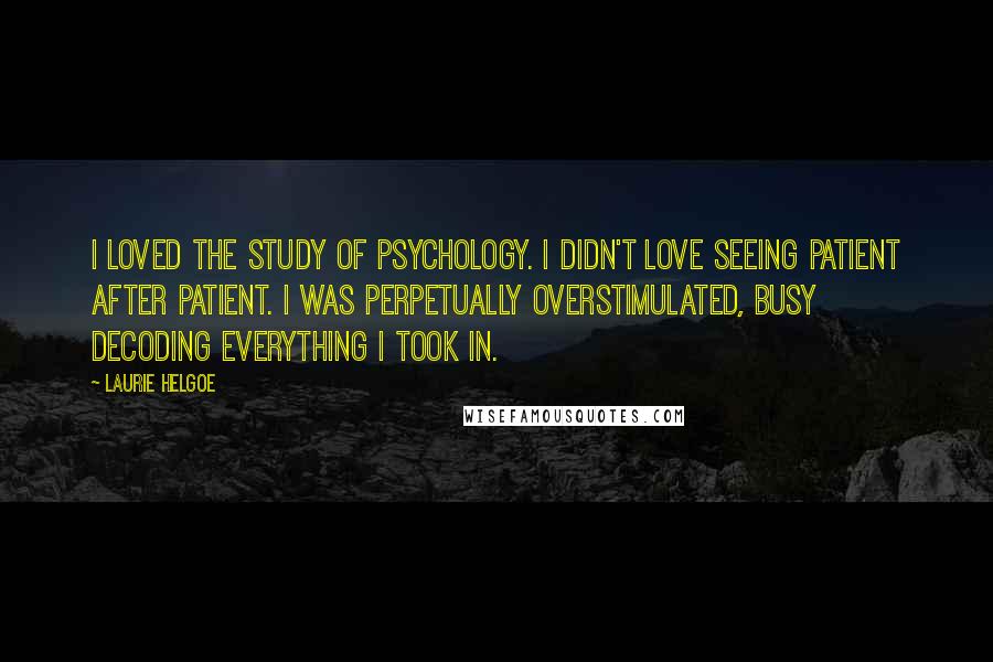 Laurie Helgoe Quotes: I loved the study of psychology. I didn't love seeing patient after patient. I was perpetually overstimulated, busy decoding everything I took in.