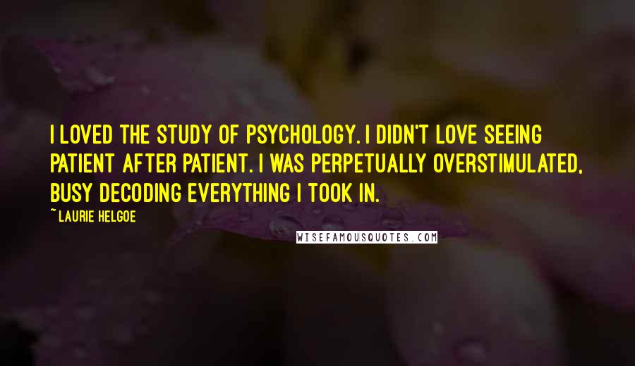 Laurie Helgoe Quotes: I loved the study of psychology. I didn't love seeing patient after patient. I was perpetually overstimulated, busy decoding everything I took in.